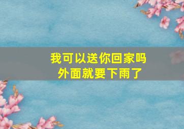 我可以送你回家吗 外面就要下雨了